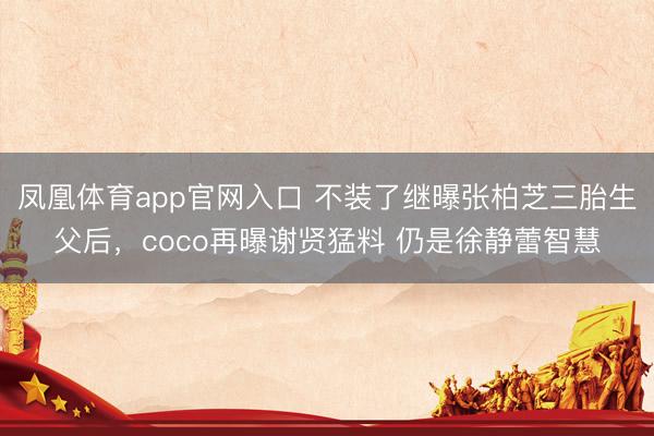 凤凰体育app官网入口 不装了继曝张柏芝三胎生父后，coco再曝谢贤猛料 仍是徐静蕾智慧