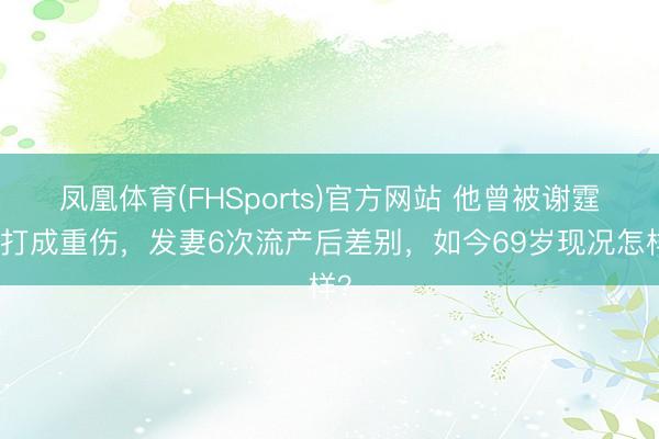 凤凰体育(FHSports)官方网站 他曾被谢霆锋打成重伤，发妻6次流产后差别，如今69岁现况怎样？