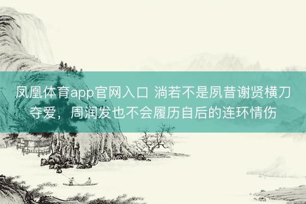凤凰体育app官网入口 淌若不是夙昔谢贤横刀夺爱，周润发也不会履历自后的连环情伤