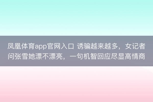 凤凰体育app官网入口 诱骗越来越多，女记者问张雪她漂不漂亮，一句机智回应尽显高情商