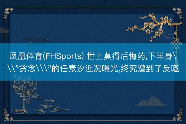凤凰体育(FHSports) 世上莫得后悔药，下半身\