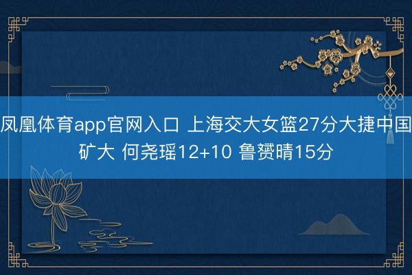 凤凰体育app官网入口 上海交大女篮27分大捷中国矿大 何尧瑶12+10 鲁赟晴15分
