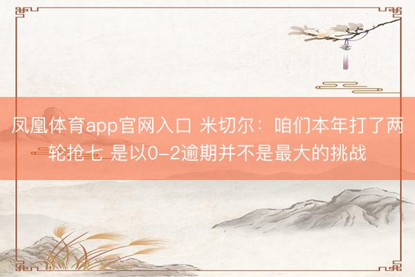 凤凰体育app官网入口 米切尔：咱们本年打了两轮抢七 是以0-2逾期并不是最大的挑战