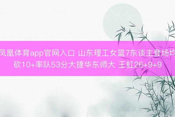 凤凰体育app官网入口 山东理工女篮7东谈主登场均砍10+率队53分大捷华东师大 王虹26+9+9