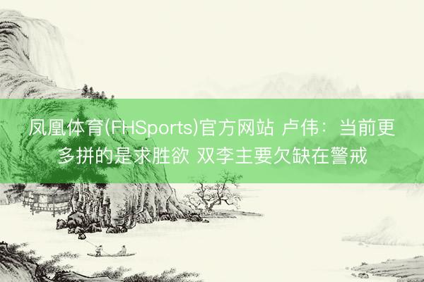 凤凰体育(FHSports)官方网站 卢伟：当前更多拼的是求胜欲 双李主要欠缺在警戒