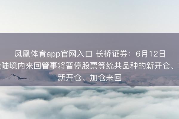 凤凰体育app官网入口 长桥证券：6月12日起中国大陆境内来回管事将暂停股票等统共品种的新开仓、加仓来回