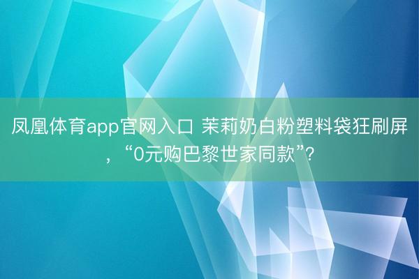 凤凰体育app官网入口 茉莉奶白粉塑料袋狂刷屏，“0元购巴黎世家同款”？
