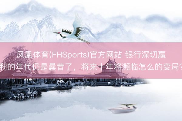 凤凰体育(FHSports)官方网站 银行深切赢利的年代仍是曩昔了，将来十年将濒临怎么的变局？