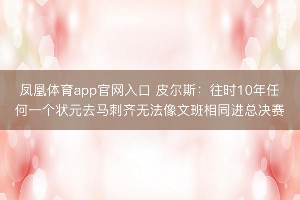 凤凰体育app官网入口 皮尔斯：往时10年任何一个状元去马刺齐无法像文班相同进总决赛