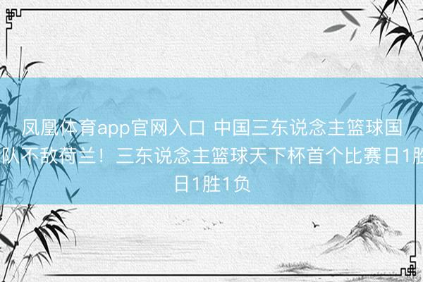 凤凰体育app官网入口 中国三东说念主篮球国度男队不敌荷兰！三东说念主篮球天下杯首个比赛日1胜1负