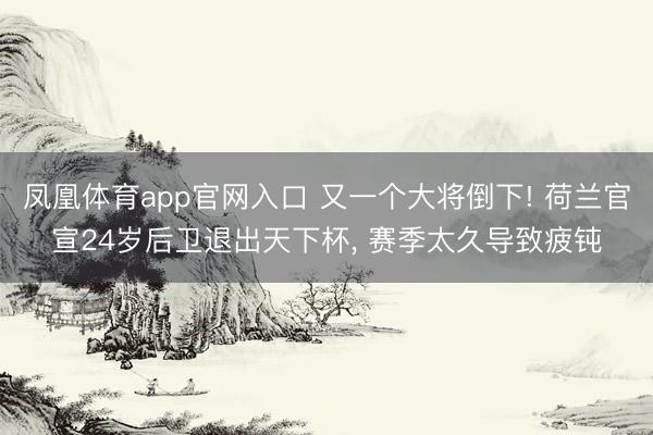 凤凰体育app官网入口 又一个大将倒下! 荷兰官宣24岁后卫退出天下杯， 赛季太久导致疲钝