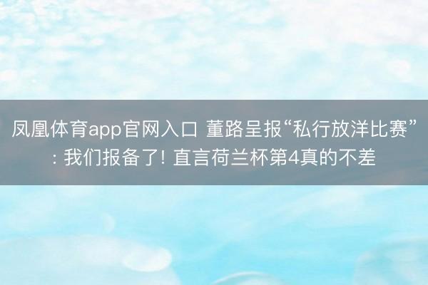 凤凰体育app官网入口 董路呈报“私行放洋比赛”: 我们报备了! 直言荷兰杯第4真的不差