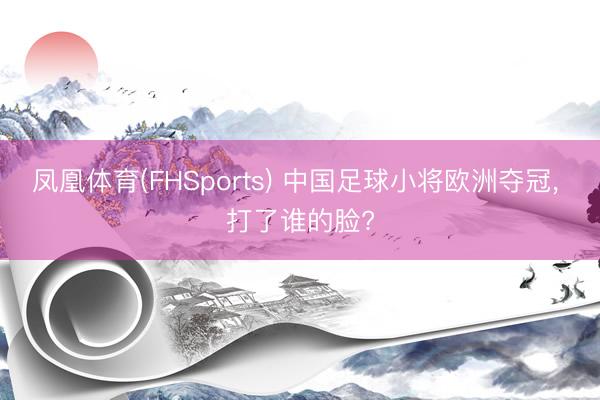凤凰体育(FHSports) 中国足球小将欧洲夺冠， 打了谁的脸?
