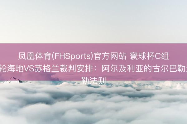 凤凰体育(FHSports)官方网站 寰球杯C组第1轮海地VS苏格兰裁判安排：阿尔及利亚的古尔巴勒法则