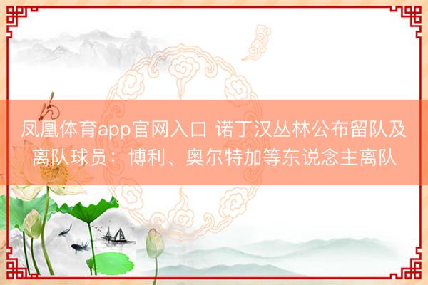 凤凰体育app官网入口 诺丁汉丛林公布留队及离队球员：博利、奥尔特加等东说念主离队