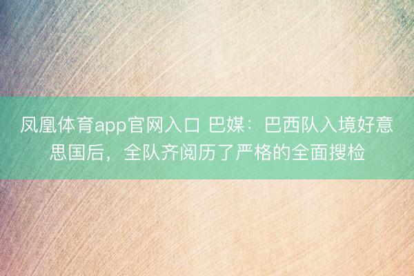 凤凰体育app官网入口 巴媒：巴西队入境好意思国后，全队齐阅历了严格的全面搜检