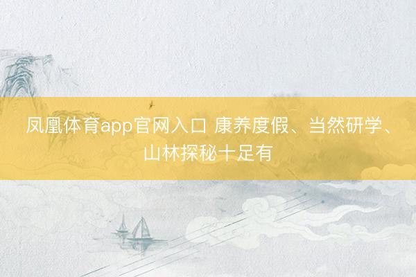 凤凰体育app官网入口 康养度假、当然研学、山林探秘十足有