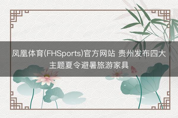 凤凰体育(FHSports)官方网站 贵州发布四大主题夏令避暑旅游家具