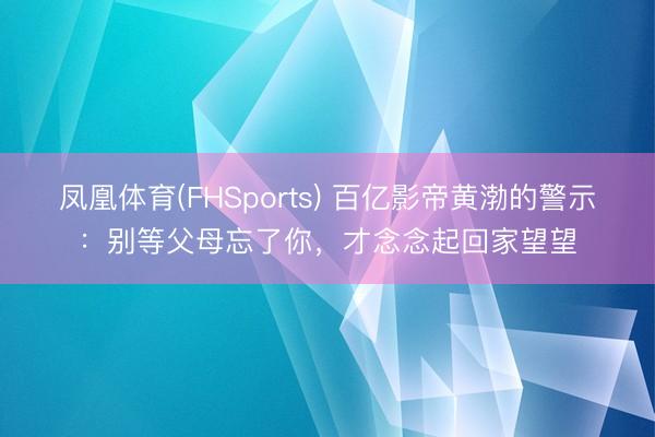 凤凰体育(FHSports) 百亿影帝黄渤的警示：别等父母忘了你，才念念起回家望望