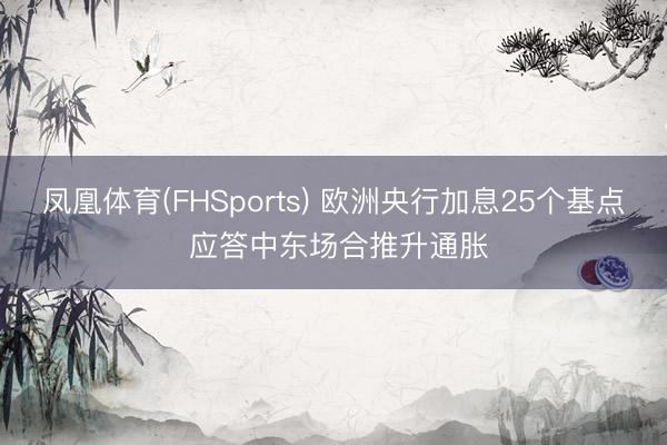 凤凰体育(FHSports) 欧洲央行加息25个基点 应答中东场合推升通胀