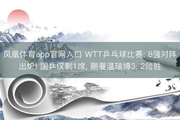 凤凰体育app官网入口 WTT乒乓球比赛: 8强对阵出炉! 国乒仅剩1席， 蒯曼温瑞博3: 2险胜