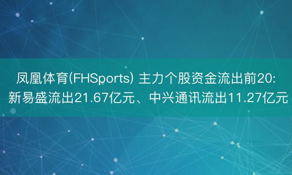 凤凰体育(FHSports) 主力个股资金流出前20: 新易盛流出21.67亿元、中兴通讯流出11.27亿元