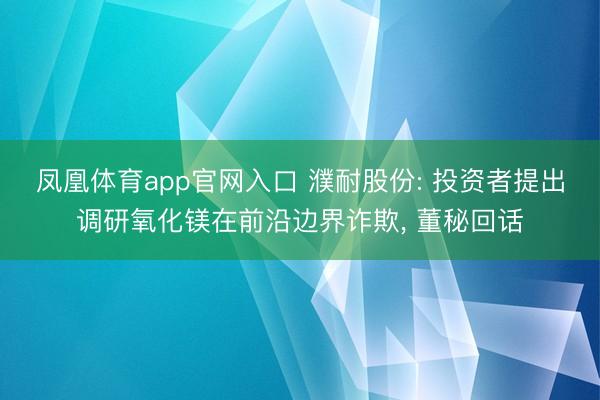 凤凰体育app官网入口 濮耐股份: 投资者提出调研氧化镁在前沿边界诈欺， 董秘回话