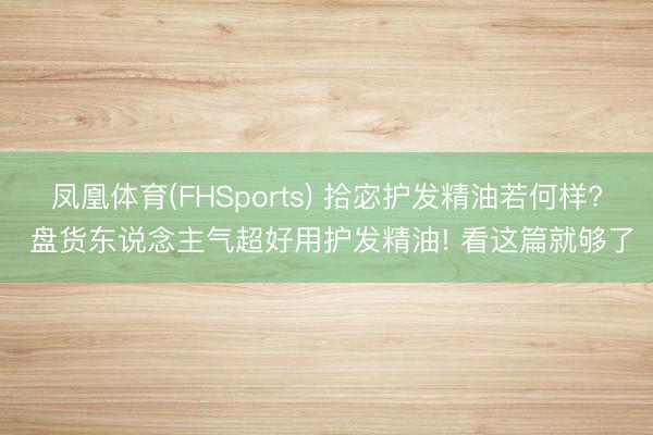 凤凰体育(FHSports) 拾宓护发精油若何样? 盘货东说念主气超好用护发精油! 看这篇就够了