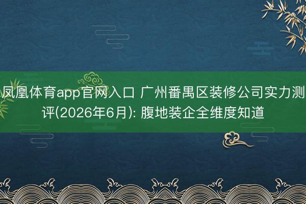 凤凰体育app官网入口 广州番禺区装修公司实力测评(2026年6月): 腹地装企全维度知道