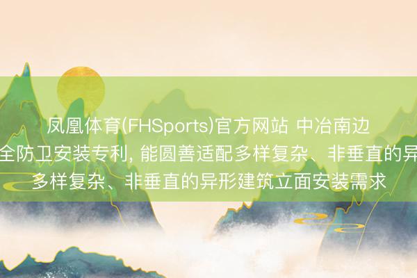 凤凰体育(FHSports)官方网站 中冶南边恳求建筑幕墙施工安全防卫安装专利, 能圆善适配多样复杂、非垂直的异形建筑立面安装需求