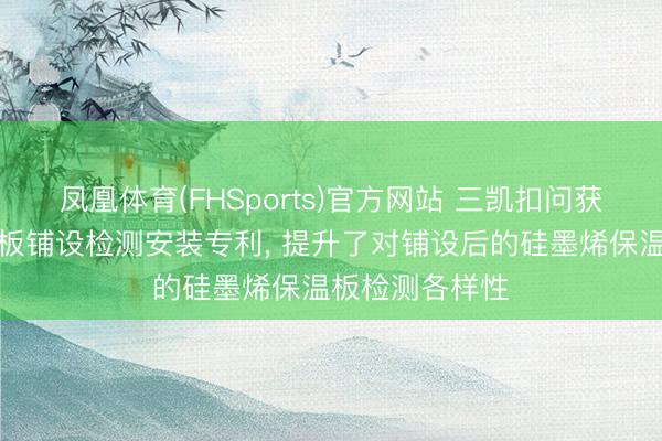 凤凰体育(FHSports)官方网站 三凯扣问获得硅墨烯保温板铺设检测安装专利， 提升了对铺设后的硅墨烯保温板检测各样性
