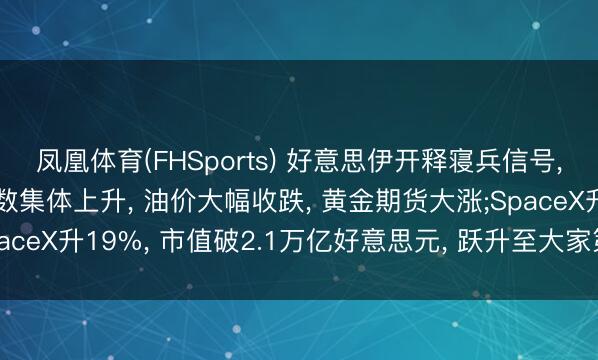 凤凰体育(FHSports) 好意思伊开释寝兵信号， 好意思股收盘三大指数集体上升， 油价大幅收跌， 黄金期货大涨;SpaceX升19%， 市值破2.1万亿好意思元， 跃升至大家第七大上市公司