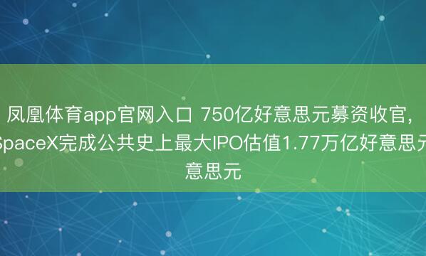 凤凰体育app官网入口 750亿好意思元募资收官， SpaceX完成公共史上最大IPO估值1.77万亿好意思元