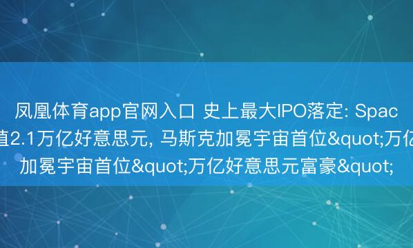 凤凰体育app官网入口 史上最大IPO落定: SpaceX首日暴涨19%， 市值2.1万亿好意思元， 马斯克加冕宇宙首位"万亿好意思元富豪"