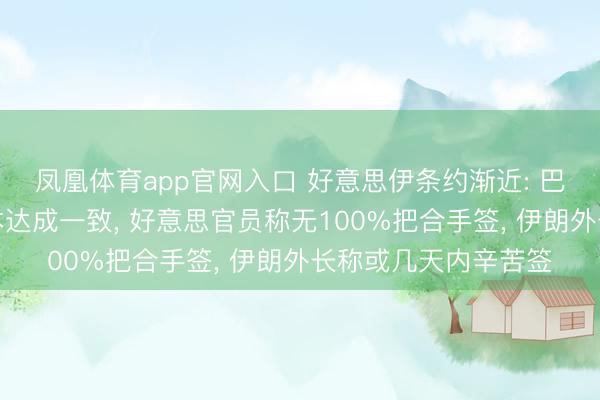 凤凰体育app官网入口 好意思伊条约渐近: 巴方称伊好意思就文本达成一致， 好意思官员称无100%把合手签， 伊朗外长称或几天内辛苦签