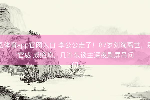 凤凰体育app官网入口 李公公走了！87岁刘洵离世，那句'官威'成绝响，几许东谈主深夜刷屏吊问