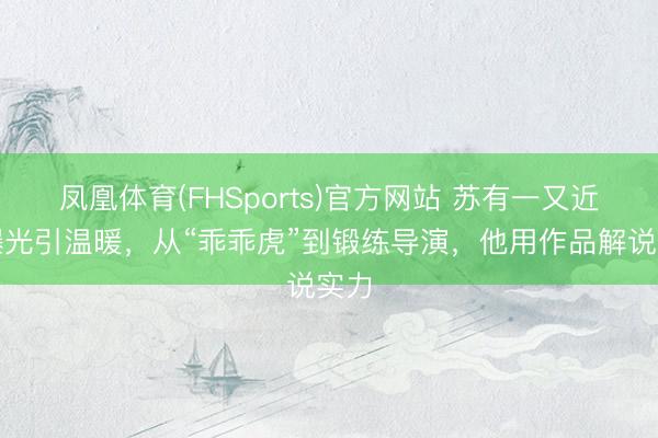 凤凰体育(FHSports)官方网站 苏有一又近照曝光引温暖，从“乖乖虎”到锻练导演，他用作品解说实力
