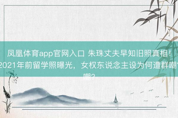 凤凰体育app官网入口 朱珠丈夫早知旧照真相!2021年前留学照曝光,女权东说念主设为何遭群嘲?