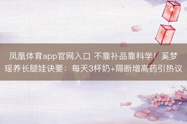 凤凰体育app官网入口 不靠补品靠科学!奚梦瑶养长腿娃诀要:每天3杯奶+隔断增高药引热议