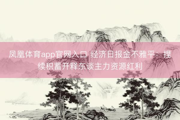 凤凰体育app官网入口 经济日报金不雅平：捏续积蓄开释东谈主力资源红利