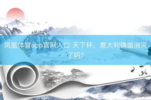 凤凰体育app官网入口 天下杯，意大利确凿消灭了吗？