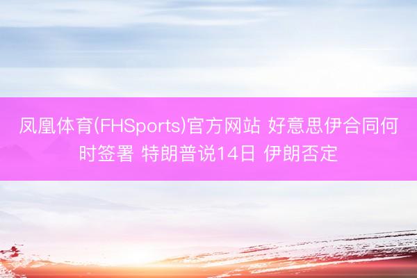 凤凰体育(FHSports)官方网站 好意思伊合同何时签署 特朗普说14日 伊朗否定