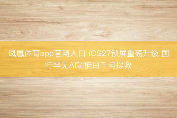 凤凰体育app官网入口 iOS27锁屏重磅升级 国行罕见AI功能由千问援救