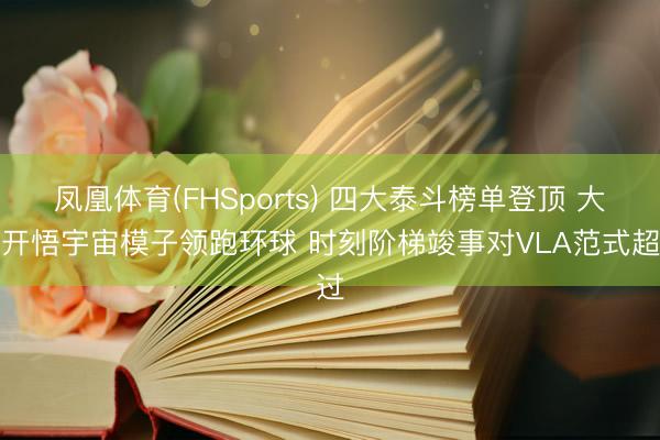 凤凰体育(FHSports) 四大泰斗榜单登顶 大晓开悟宇宙模子领跑环球 时刻阶梯竣事对VLA范式超过