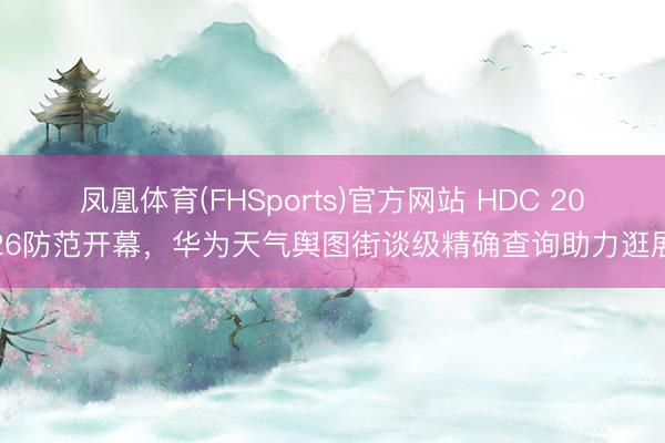 凤凰体育(FHSports)官方网站 HDC 2026防范开幕，华为天气舆图街谈级精确查询助力逛展
