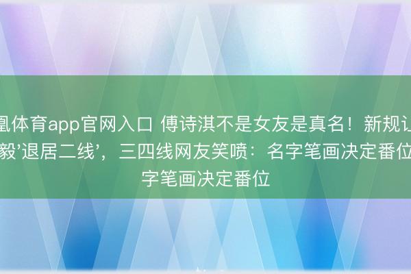凤凰体育app官网入口 傅诗淇不是女友是真名!新规让成毅'退居二线',三四线网友笑喷:名字笔画决定番位