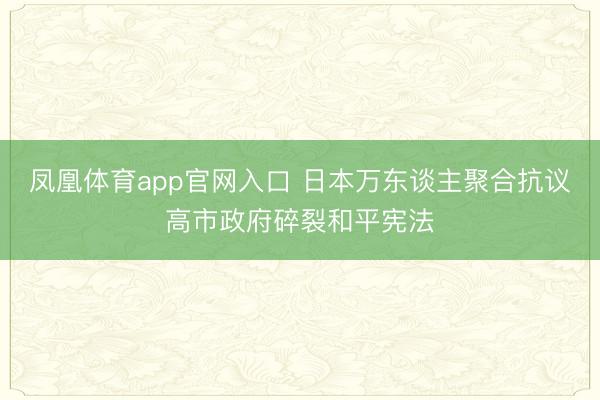 凤凰体育app官网入口 日本万东谈主聚合抗议高市政府碎裂和平宪法