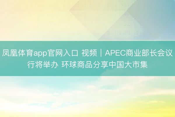 凤凰体育app官网入口 视频｜APEC商业部长会议行将举办 环球商品分享中国大市集