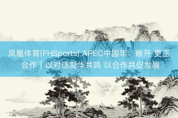 凤凰体育(FHSports) APEC中国年：敞开 更正 合作｜以对话凝华共鸣 以合作共促发展
