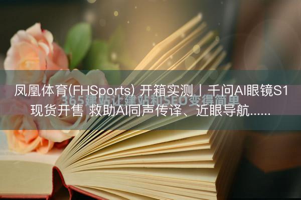 凤凰体育(FHSports) 开箱实测丨千问AI眼镜S1现货开售 救助AI同声传译、近眼导航......